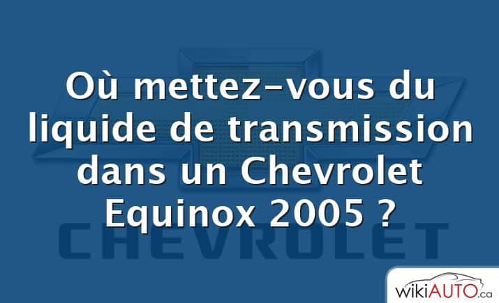 Où mettez-vous du liquide de transmission dans un Chevrolet Equinox 2005 ?